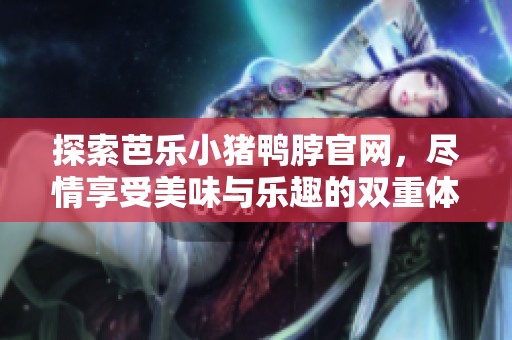探索芭乐小猪鸭脖官网，尽情享受美味与乐趣的双重体验