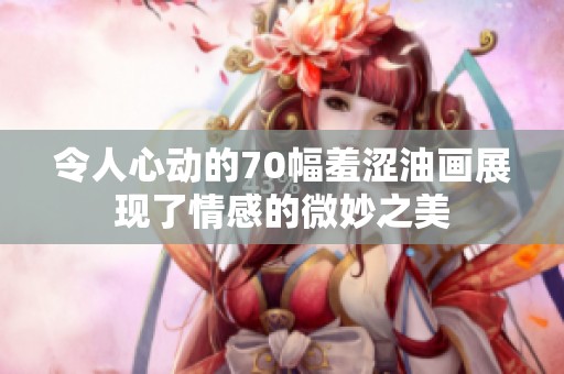 令人心动的70幅羞涩油画展现了情感的微妙之美