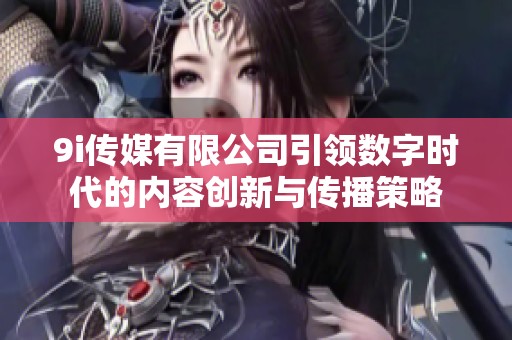 9i传媒有限公司引领数字时代的内容创新与传播策略
