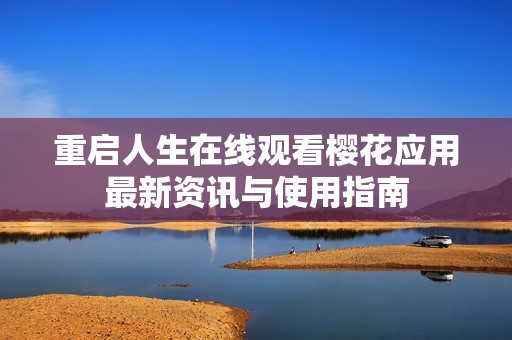 重启人生在线观看樱花应用最新资讯与使用指南