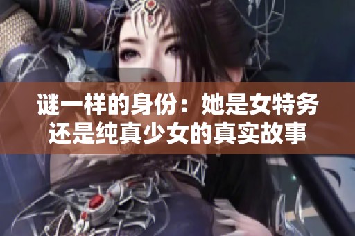 谜一样的身份：她是女特务还是纯真少女的真实故事