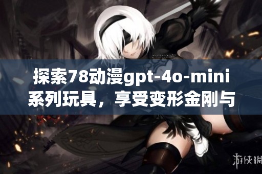 探索78动漫gpt-4o-mini系列玩具，享受变形金刚与高达的魅力