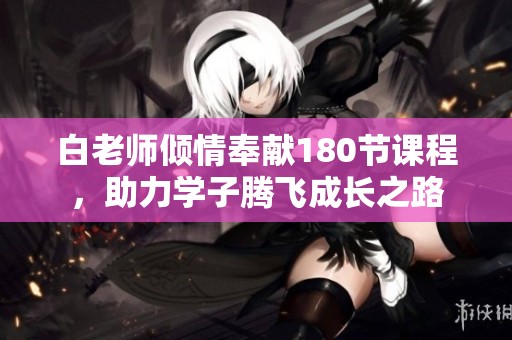 白老师倾情奉献180节课程，助力学子腾飞成长之路