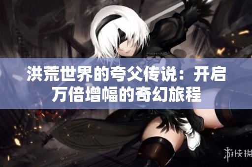 洪荒世界的夸父传说：开启万倍增幅的奇幻旅程