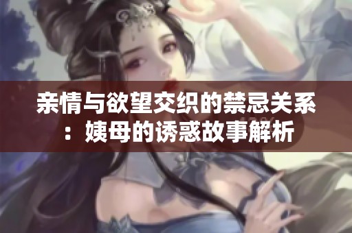 亲情与欲望交织的禁忌关系：姨母的诱惑故事解析