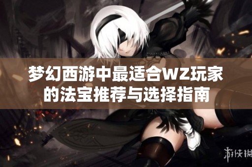 梦幻西游中最适合WZ玩家的法宝推荐与选择指南