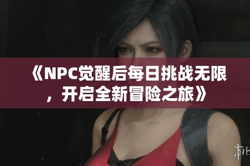 《NPC觉醒后每日挑战无限，开启全新冒险之旅》