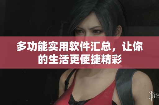 多功能实用软件汇总，让你的生活更便捷精彩
