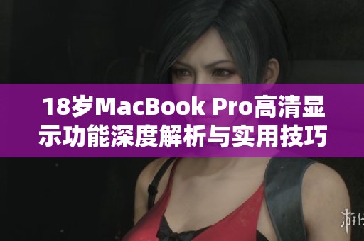 18岁MacBook Pro高清显示功能深度解析与实用技巧