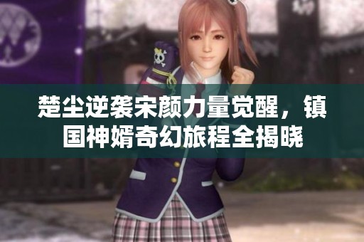 楚尘逆袭宋颜力量觉醒，镇国神婿奇幻旅程全揭晓