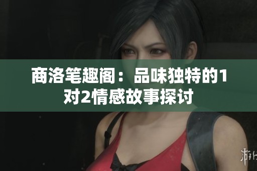 商洛笔趣阁：品味独特的1对2情感故事探讨