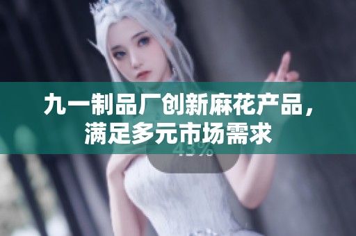 九一制品厂创新麻花产品，满足多元市场需求