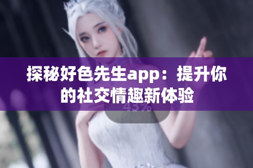 探秘好色先生app：提升你的社交情趣新体验