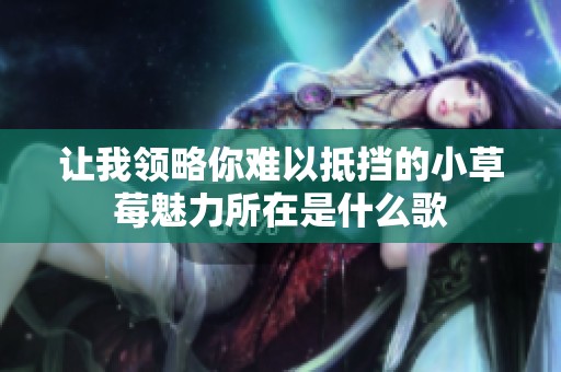 让我领略你难以抵挡的小草莓魅力所在是什么歌