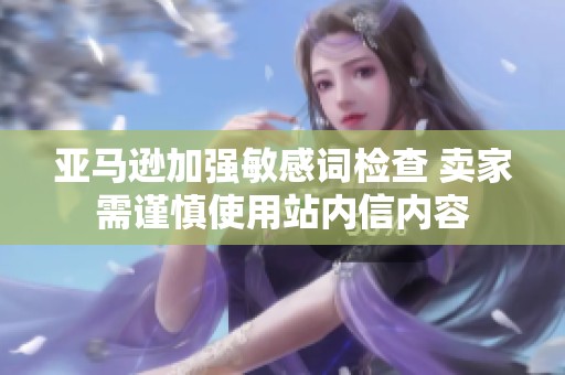 亚马逊加强敏感词检查 卖家需谨慎使用站内信内容