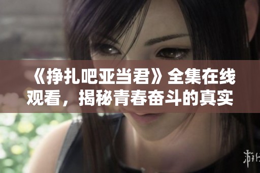 《挣扎吧亚当君》全集在线观看，揭秘青春奋斗的真实故事