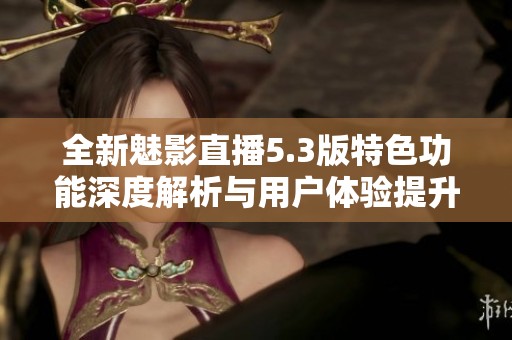全新魅影直播5.3版特色功能深度解析与用户体验提升