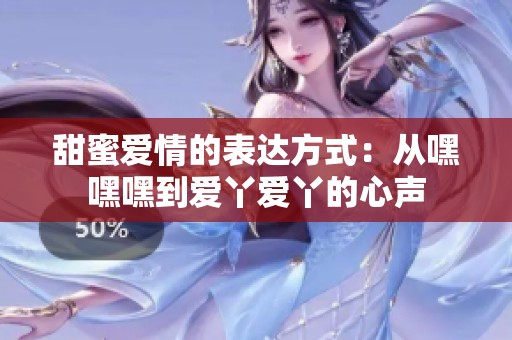甜蜜爱情的表达方式：从嘿嘿嘿到爱丫爱丫的心声