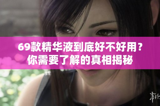 69款精华液到底好不好用？你需要了解的真相揭秘