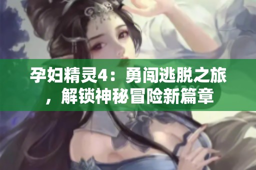 孕妇精灵4：勇闯逃脱之旅，解锁神秘冒险新篇章