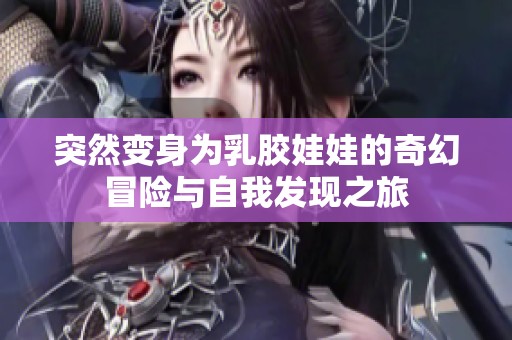 突然变身为乳胶娃娃的奇幻冒险与自我发现之旅