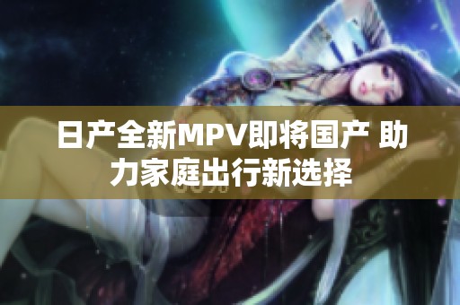 日产全新MPV即将国产 助力家庭出行新选择