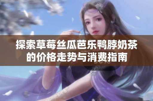 探索草莓丝瓜芭乐鸭脖奶茶的价格走势与消费指南
