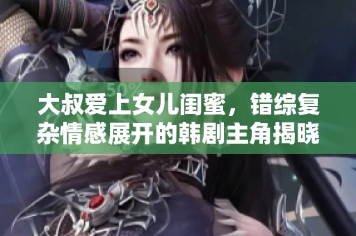大叔爱上女儿闺蜜，错综复杂情感展开的韩剧主角揭晓