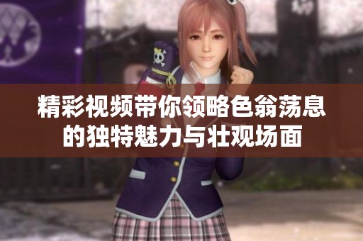 精彩视频带你领略色翁荡息的独特魅力与壮观场面