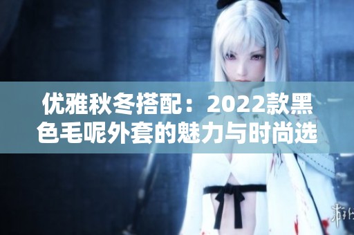 优雅秋冬搭配：2022款黑色毛呢外套的魅力与时尚选择