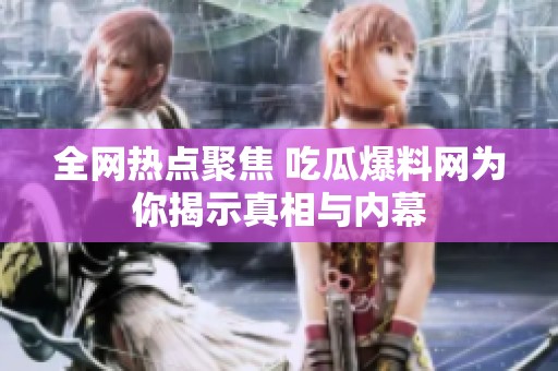 全网热点聚焦 吃瓜爆料网为你揭示真相与内幕