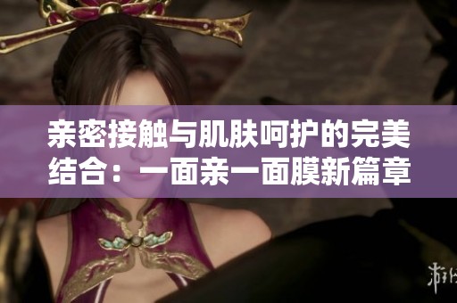 亲密接触与肌肤呵护的完美结合：一面亲一面膜新篇章
