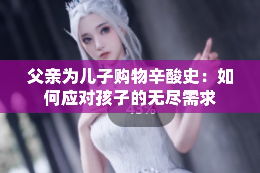父亲为儿子购物辛酸史：如何应对孩子的无尽需求