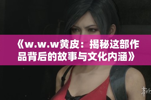 《w.w.w黄皮：揭秘这部作品背后的故事与文化内涵》