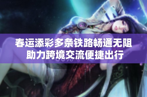 春运添彩多条铁路畅通无阻 助力跨境交流便捷出行