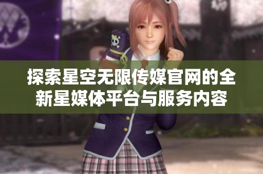 探索星空无限传媒官网的全新星媒体平台与服务内容