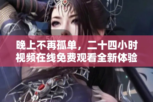 晚上不再孤单，二十四小时视频在线免费观看全新体验