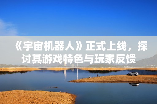 《宇宙机器人》正式上线，探讨其游戏特色与玩家反馈