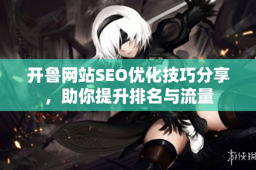 开鲁网站SEO优化技巧分享，助你提升排名与流量