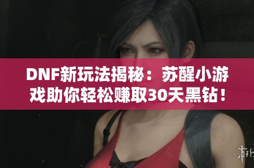 DNF新玩法揭秘：苏醒小游戏助你轻松赚取30天黑钻！
