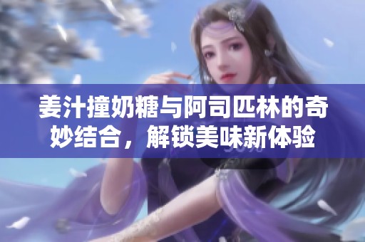 姜汁撞奶糖与阿司匹林的奇妙结合，解锁美味新体验