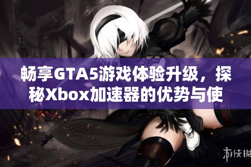 畅享GTA5游戏体验升级，探秘Xbox加速器的优势与使用技巧