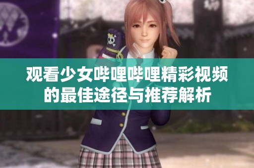 观看少女哔哩哔哩精彩视频的最佳途径与推荐解析