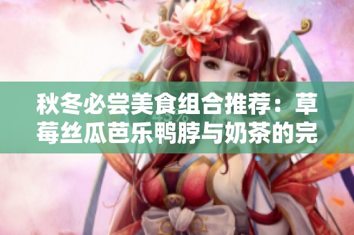 秋冬必尝美食组合推荐：草莓丝瓜芭乐鸭脖与奶茶的完美搭配