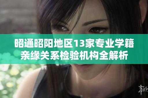昭通昭阳地区13家专业学籍亲缘关系检验机构全解析