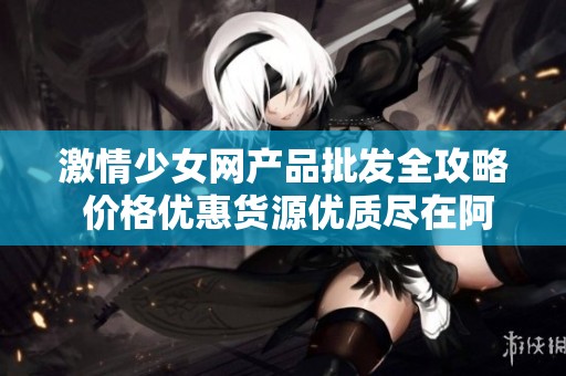 激情少女网产品批发全攻略 价格优惠货源优质尽在阿里巴巴