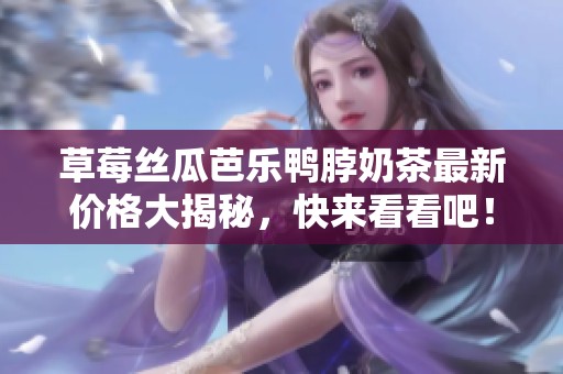 草莓丝瓜芭乐鸭脖奶茶最新价格大揭秘，快来看看吧！