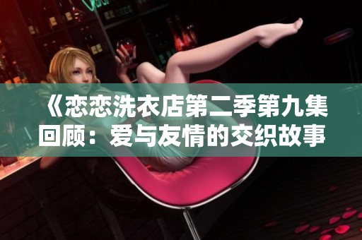 《恋恋洗衣店第二季第九集回顾：爱与友情的交织故事》