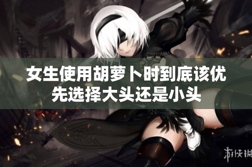 女生使用胡萝卜时到底该优先选择大头还是小头