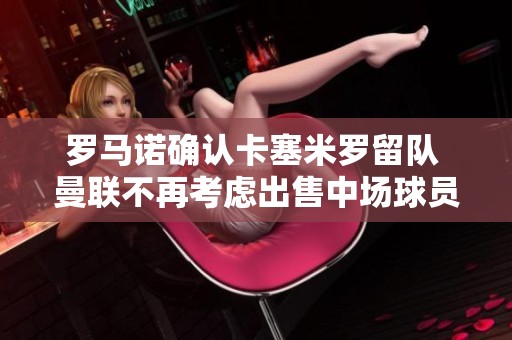 罗马诺确认卡塞米罗留队 曼联不再考虑出售中场球员